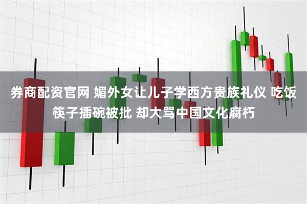 券商配资官网 媚外女让儿子学西方贵族礼仪 吃饭筷子插碗被批 却大骂中国文化腐朽
