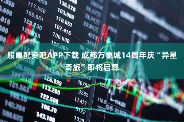 股票配资吧APP下载 成都万象城14周年庆“异星奇旅”即将启幕