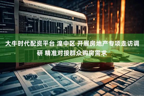 大牛时代配资平台 湟中区 开展房地产专项走访调研 精准对接群众购房需求