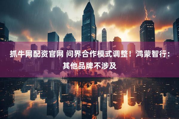 抓牛网配资官网 问界合作模式调整！鸿蒙智行：其他品牌不涉及