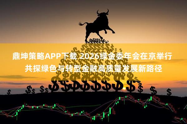 鼎坤策略APP下载 2026绿金委年会在京举行 共探绿色与转型金融高质量发展新路径
