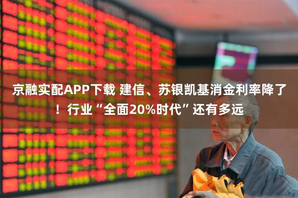 京融实配APP下载 建信、苏银凯基消金利率降了！行业“全面20%时代”还有多远