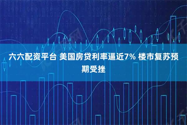 六六配资平台 美国房贷利率逼近7% 楼市复苏预期受挫